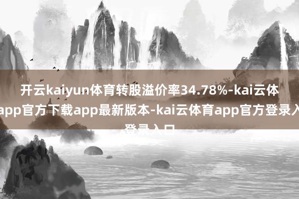 开云kaiyun体育转股溢价率34.78%-kai云体育app官方下载app最新版本-kai云体育app官方登录入口