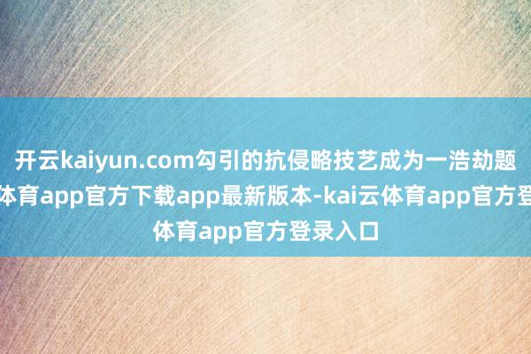 开云kaiyun.com勾引的抗侵略技艺成为一浩劫题-kai云体育app官方下载app最新版本-kai云体育app官方登录入口