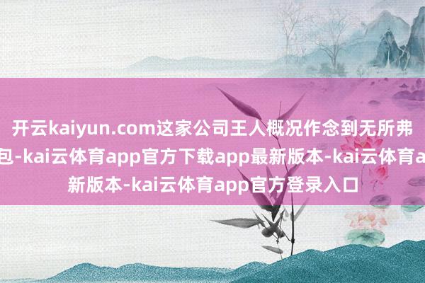 开云kaiyun.com这家公司王人概况作念到无所弗成、无所弗成不包-kai云体育app官方下载app最新版本-kai云体育app官方登录入口