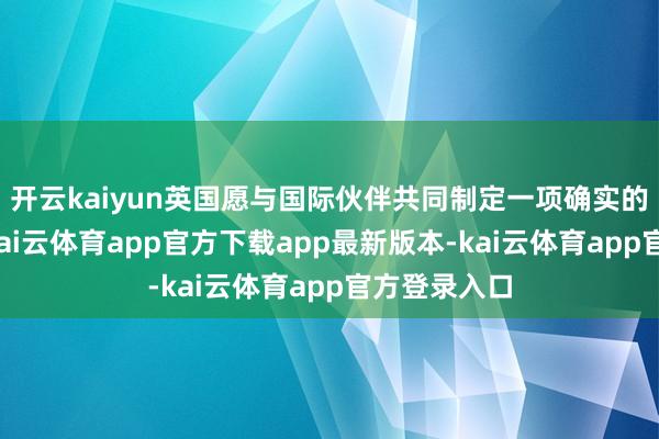开云kaiyun英国愿与国际伙伴共同制定一项确实的和平决策-kai云体育app官方下载app最新版本-kai云体育app官方登录入口