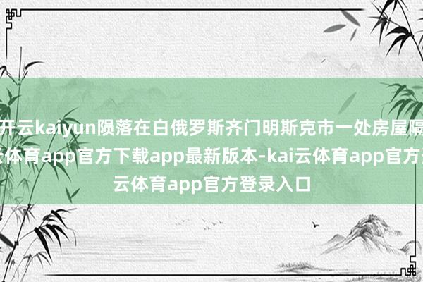 开云kaiyun陨落在白俄罗斯齐门明斯克市一处房屋隔壁-kai云体育app官方下载app最新版本-kai云体育app官方登录入口