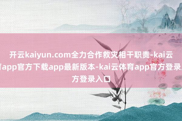 开云kaiyun.com全力合作救灾相干职责-kai云体育app官方下载app最新版本-kai云体育app官方登录入口