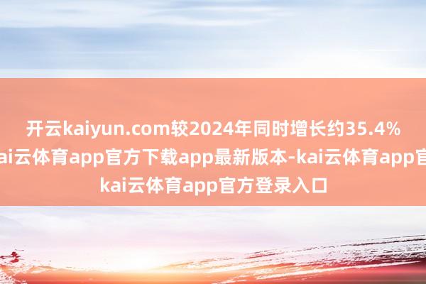 开云kaiyun.com较2024年同时增长约35.4%至38.3%-kai云体育app官方下载app最新版本-kai云体育app官方登录入口