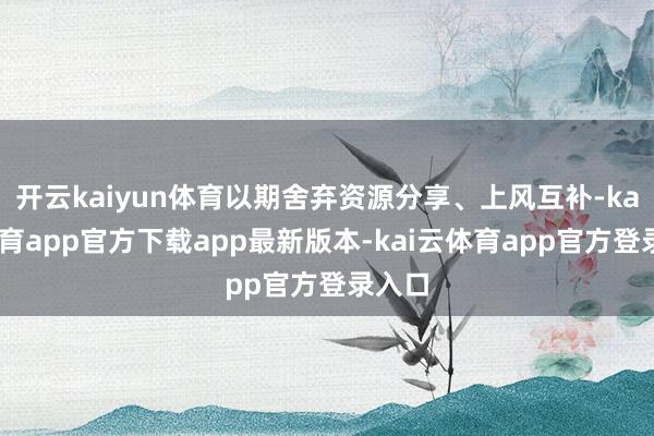开云kaiyun体育以期舍弃资源分享、上风互补-kai云体育app官方下载app最新版本-kai云体育app官方登录入口