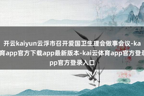 开云kaiyun云浮市召开爱国卫生理会做事会议-kai云体育app官方下载app最新版本-kai云体育app官方登录入口