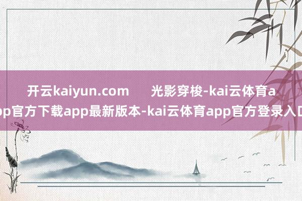 开云kaiyun.com      光影穿梭-kai云体育app官方下载app最新版本-kai云体育app官方登录入口