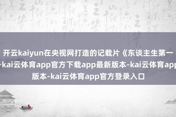 开云kaiyun在央视网打造的记载片《东谈主生第一次》第三集中-kai云体育app官方下载app最新版本-kai云体育app官方登录入口
