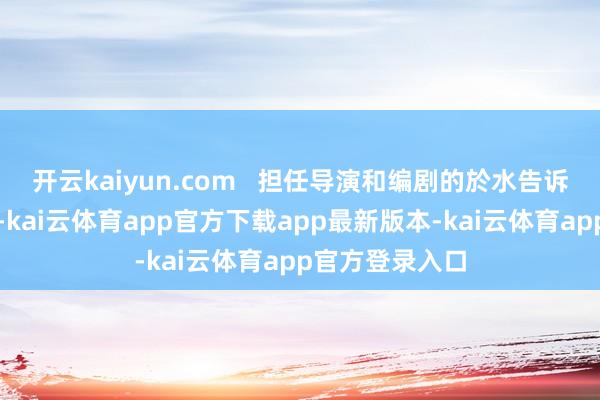 开云kaiyun.com   担任导演和编剧的於水告诉南边周末记者-kai云体育app官方下载app最新版本-kai云体育app官方登录入口