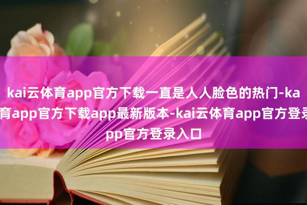 kai云体育app官方下载一直是人人脸色的热门-kai云体育app官方下载app最新版本-kai云体育app官方登录入口