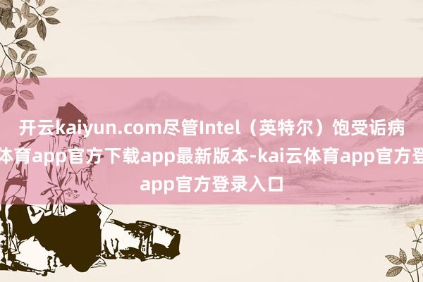 开云kaiyun.com尽管Intel（英特尔）饱受诟病-kai云体育app官方下载app最新版本-kai云体育app官方登录入口