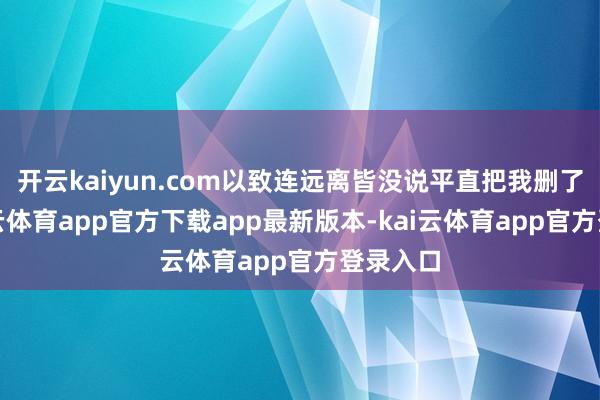 开云kaiyun.com以致连远离皆没说平直把我删了）-kai云体育app官方下载app最新版本-kai云体育app官方登录入口
