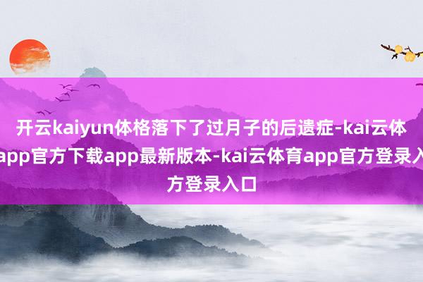 开云kaiyun体格落下了过月子的后遗症-kai云体育app官方下载app最新版本-kai云体育app官方登录入口