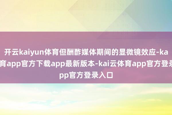 开云kaiyun体育但酬酢媒体期间的显微镜效应-kai云体育app官方下载app最新版本-kai云体育app官方登录入口