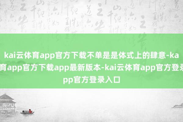 kai云体育app官方下载不单是是体式上的肆意-kai云体育app官方下载app最新版本-kai云体育app官方登录入口
