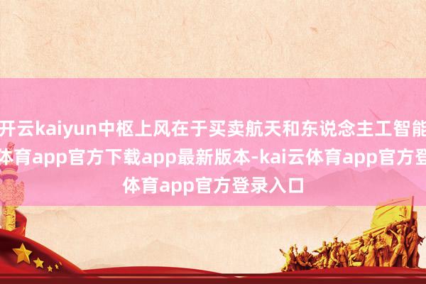 开云kaiyun中枢上风在于买卖航天和东说念主工智能-kai云体育app官方下载app最新版本-kai云体育app官方登录入口