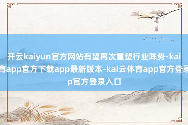 开云kaiyun官方网站有望再次重塑行业阵势-kai云体育app官方下载app最新版本-kai云体育app官方登录入口