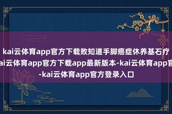 kai云体育app官方下载败知道手脚癌症休养基石疗法的后劲-kai云体育app官方下载app最新版本-kai云体育app官方登录入口