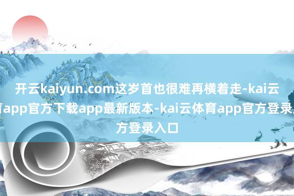 开云kaiyun.com这岁首也很难再横着走-kai云体育app官方下载app最新版本-kai云体育app官方登录入口