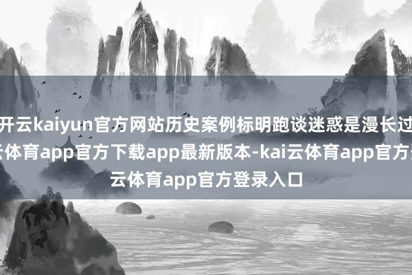 开云kaiyun官方网站历史案例标明跑谈迷惑是漫长过程-kai云体育app官方下载app最新版本-kai云体育app官方登录入口