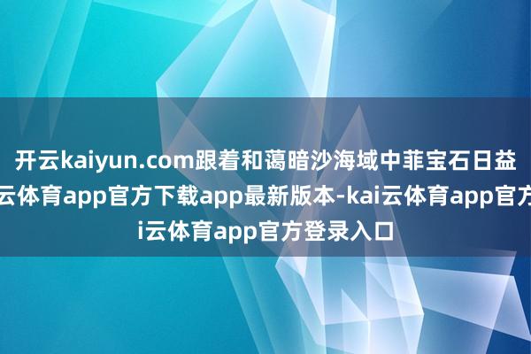 开云kaiyun.com跟着和蔼暗沙海域中菲宝石日益热烈-kai云体育app官方下载app最新版本-kai云体育app官方登录入口