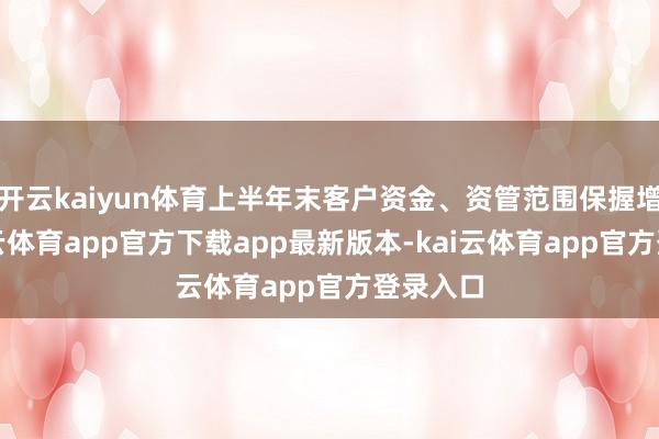 开云kaiyun体育上半年末客户资金、资管范围保握增长-kai云体育app官方下载app最新版本-kai云体育app官方登录入口