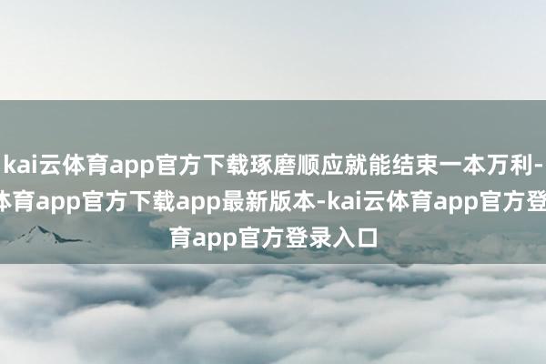 kai云体育app官方下载琢磨顺应就能结束一本万利-kai云体育app官方下载app最新版本-kai云体育app官方登录入口