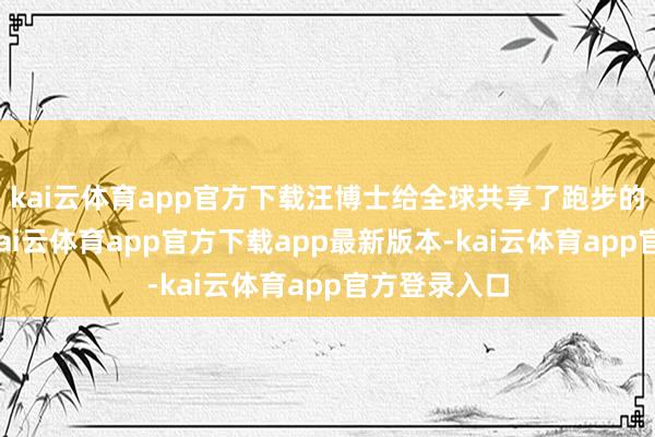 kai云体育app官方下载汪博士给全球共享了跑步的切身履历-kai云体育app官方下载app最新版本-kai云体育app官方登录入口