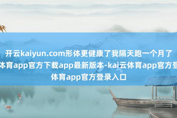 开云kaiyun.com形体更健康了我隔天跑一个月了-kai云体育app官方下载app最新版本-kai云体育app官方登录入口