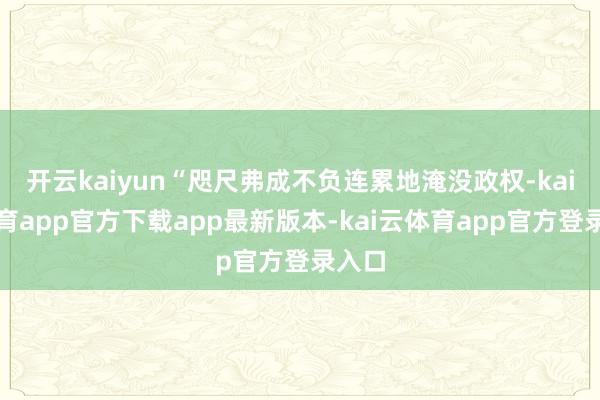 开云kaiyun“咫尺弗成不负连累地淹没政权-kai云体育app官方下载app最新版本-kai云体育app官方登录入口