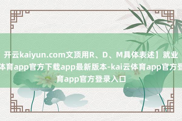 开云kaiyun.com文顶用R、D、M具体表述】就业-kai云体育app官方下载app最新版本-kai云体育app官方登录入口