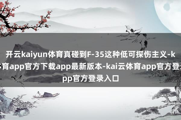 开云kaiyun体育真碰到F-35这种低可探伤主义-kai云体育app官方下载app最新版本-kai云体育app官方登录入口