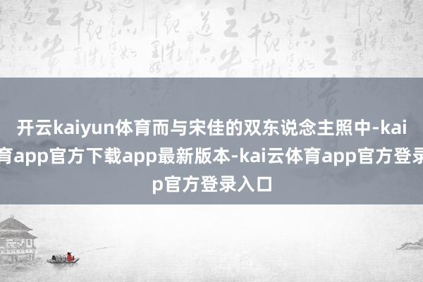开云kaiyun体育而与宋佳的双东说念主照中-kai云体育app官方下载app最新版本-kai云体育app官方登录入口