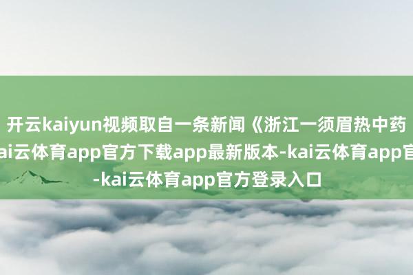 开云kaiyun视频取自一条新闻《浙江一须眉热中药后忘关火-kai云体育app官方下载app最新版本-kai云体育app官方登录入口