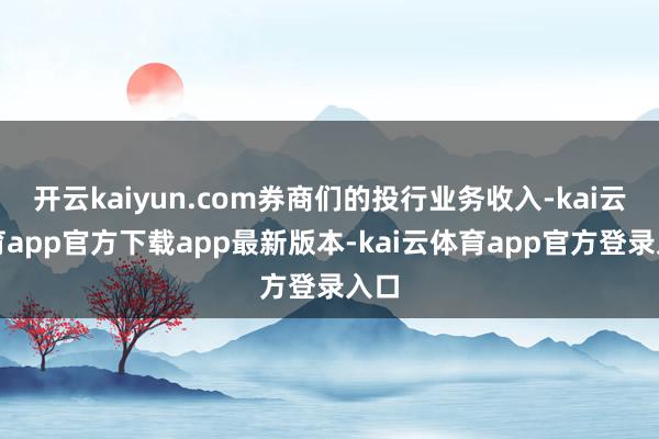 开云kaiyun.com券商们的投行业务收入-kai云体育app官方下载app最新版本-kai云体育app官方登录入口