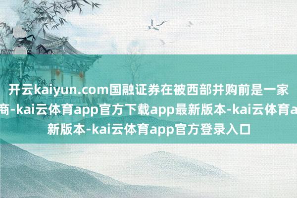 开云kaiyun.com国融证券在被西部并购前是一家中袖珍的民营券商-kai云体育app官方下载app最新版本-kai云体育app官方登录入口