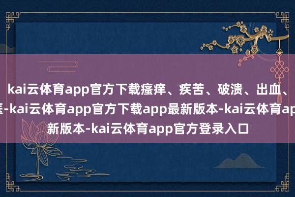 kai云体育app官方下载瘙痒、疾苦、破溃、出血、痂皮？立即就医-kai云体育app官方下载app最新版本-kai云体育app官方登录入口