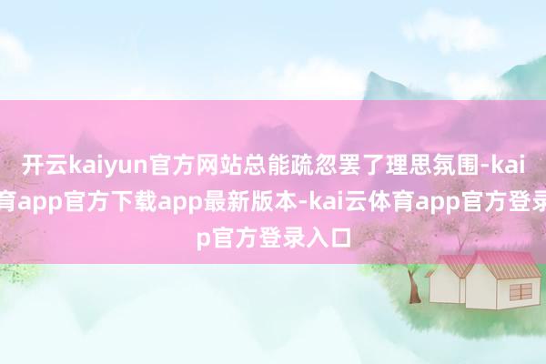 开云kaiyun官方网站总能疏忽罢了理思氛围-kai云体育app官方下载app最新版本-kai云体育app官方登录入口