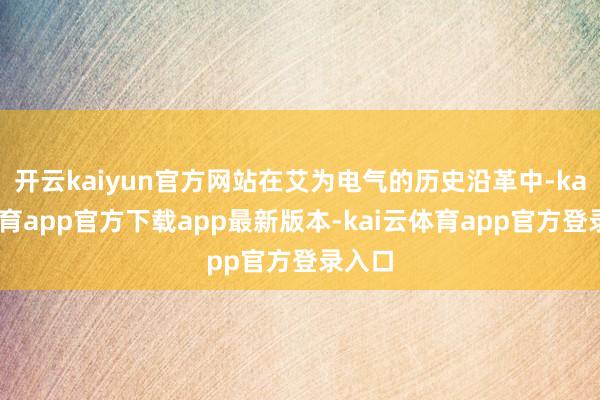 开云kaiyun官方网站在艾为电气的历史沿革中-kai云体育app官方下载app最新版本-kai云体育app官方登录入口