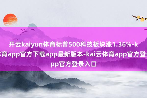 开云kaiyun体育标普500科技板块涨1.36%-kai云体育app官方下载app最新版本-kai云体育app官方登录入口