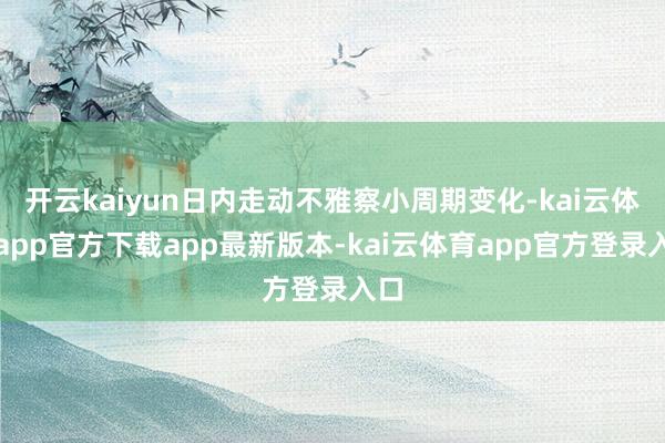开云kaiyun日内走动不雅察小周期变化-kai云体育app官方下载app最新版本-kai云体育app官方登录入口