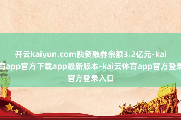 开云kaiyun.com融资融券余额3.2亿元-kai云体育app官方下载app最新版本-kai云体育app官方登录入口