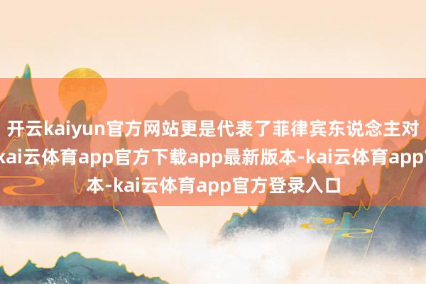 开云kaiyun官方网站更是代表了菲律宾东说念主对独裁的厌恶-kai云体育app官方下载app最新版本-kai云体育app官方登录入口