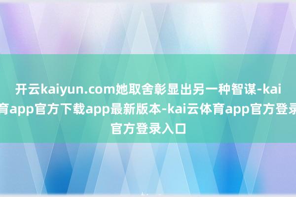 开云kaiyun.com她取舍彰显出另一种智谋-kai云体育app官方下载app最新版本-kai云体育app官方登录入口