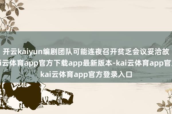 开云kaiyun编剧团队可能连夜召开贫乏会议妥洽故事走向-kai云体育app官方下载app最新版本-kai云体育app官方登录入口