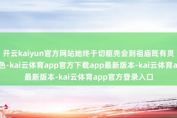 开云kaiyun官方网站她终于切躯壳会到祖庙既有灵气又接地气的特色-kai云体育app官方下载app最新版本-kai云体育app官方登录入口