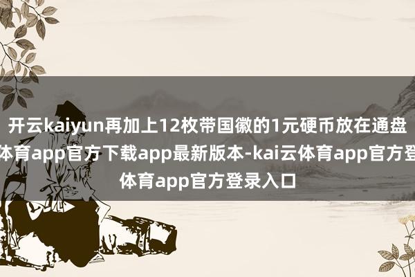 开云kaiyun再加上12枚带国徽的1元硬币放在通盘-kai云体育app官方下载app最新版本-kai云体育app官方登录入口