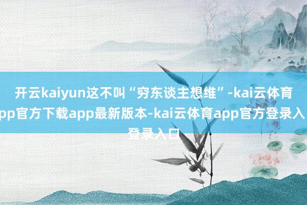 开云kaiyun这不叫“穷东谈主想维”-kai云体育app官方下载app最新版本-kai云体育app官方登录入口