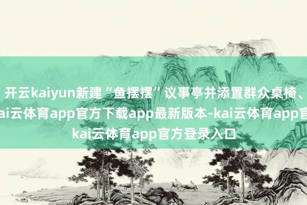 开云kaiyun新建“鱼摆摆”议事亭并添置群众桌椅、乒乓球台-kai云体育app官方下载app最新版本-kai云体育app官方登录入口