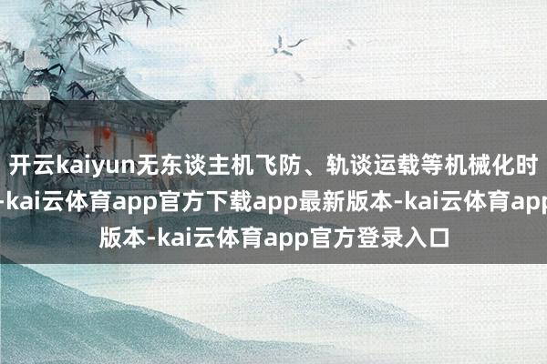 开云kaiyun无东谈主机飞防、轨谈运载等机械化时代的迟缓普及-kai云体育app官方下载app最新版本-kai云体育app官方登录入口