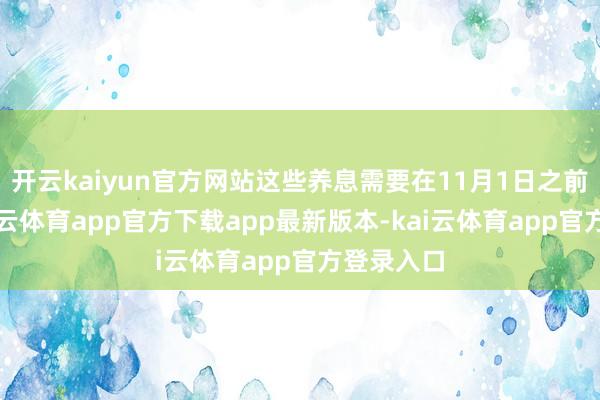开云kaiyun官方网站这些养息需要在11月1日之前完成-kai云体育app官方下载app最新版本-kai云体育app官方登录入口